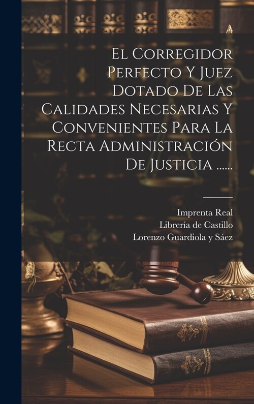 El Corregidor Perfecto Y Juez Dotado De Las Calidades Necesarias Y Convenientes Para La Recta Administraci? De Justicia ...... (Hardcover)