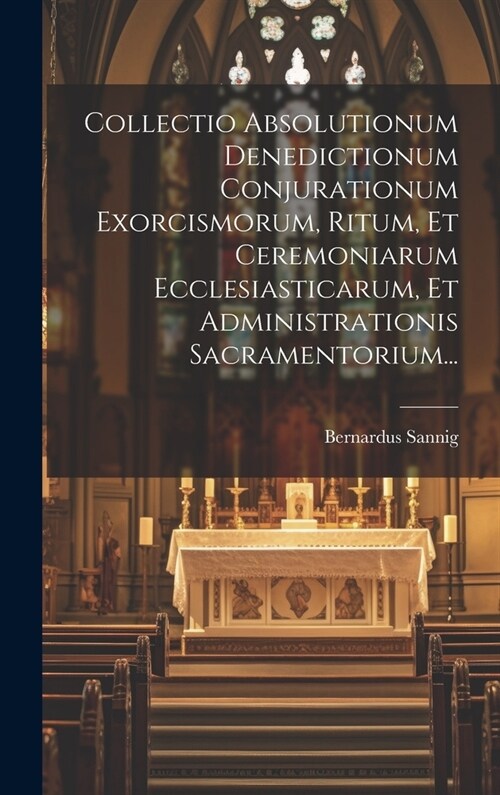 Collectio Absolutionum Denedictionum Conjurationum Exorcismorum, Ritum, Et Ceremoniarum Ecclesiasticarum, Et Administrationis Sacramentorium... (Hardcover)