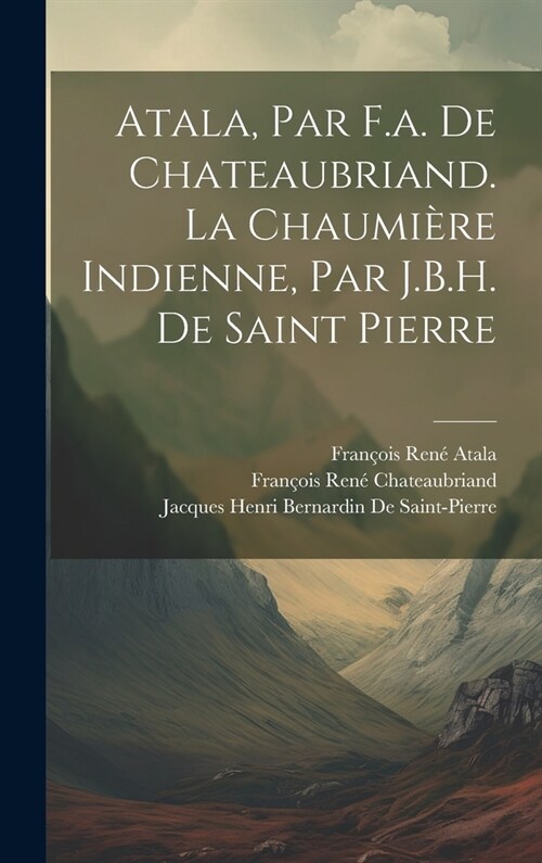 Atala, Par F.a. De Chateaubriand. La Chaumi?e Indienne, Par J.B.H. De Saint Pierre (Hardcover)