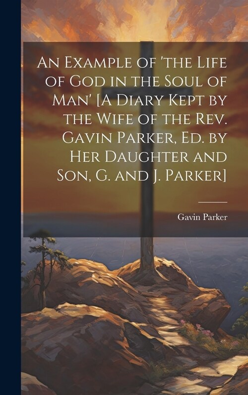 An Example of the Life of God in the Soul of Man [A Diary Kept by the Wife of the Rev. Gavin Parker, Ed. by Her Daughter and Son, G. and J. Parker] (Hardcover)