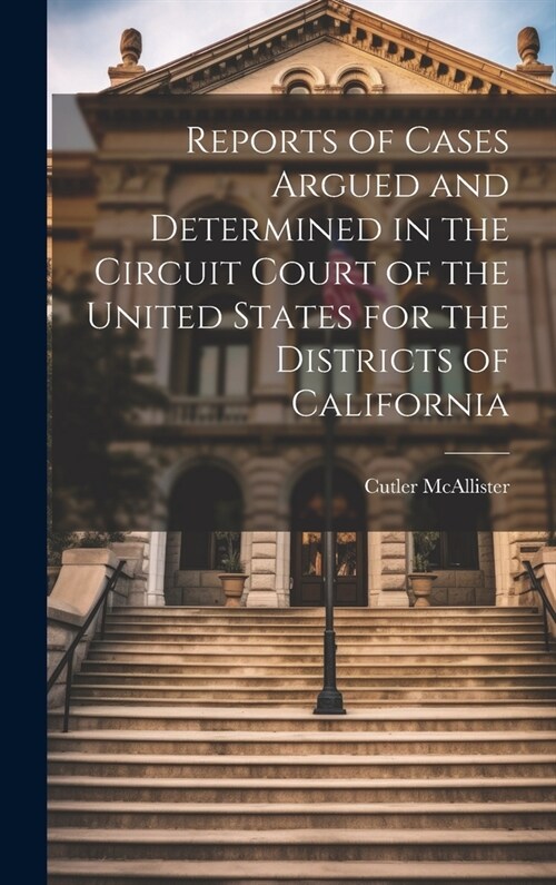 Reports of Cases Argued and Determined in the Circuit Court of the United States for the Districts of California (Hardcover)