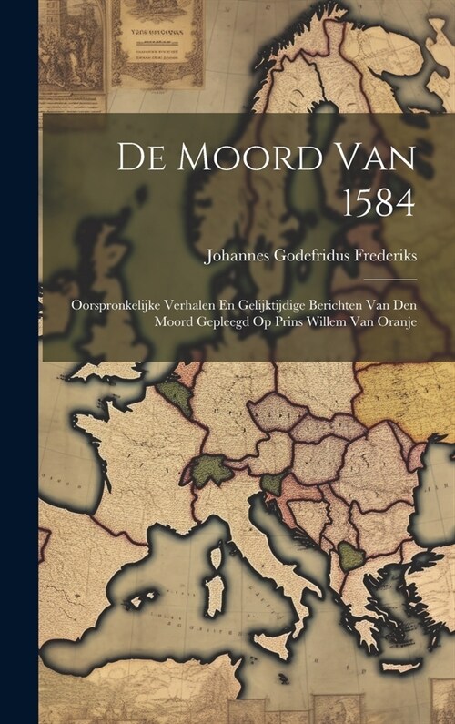 De Moord Van 1584: Oorspronkelijke Verhalen En Gelijktijdige Berichten Van Den Moord Gepleegd Op Prins Willem Van Oranje (Hardcover)