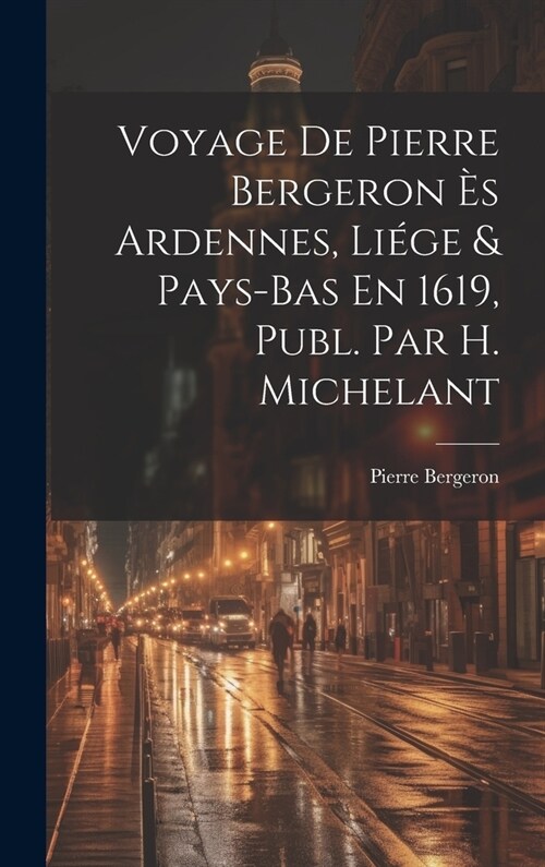 Voyage De Pierre Bergeron ? Ardennes, Li?e & Pays-Bas En 1619, Publ. Par H. Michelant (Hardcover)