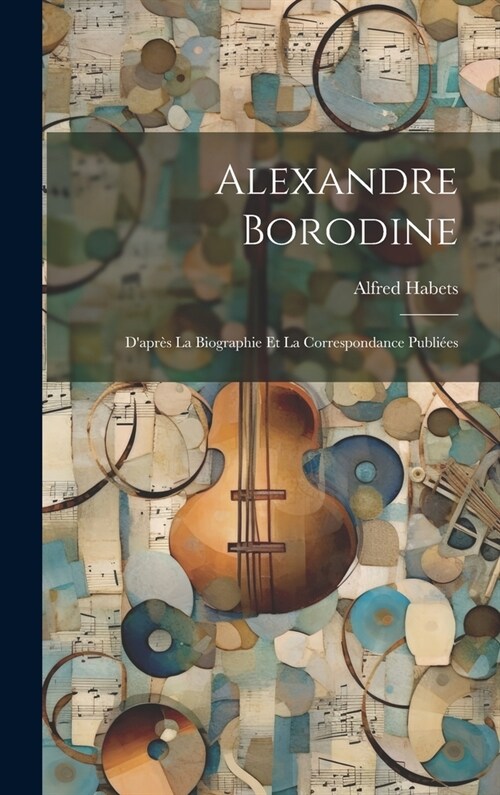 Alexandre Borodine: Dapr? La Biographie Et La Correspondance Publi?s (Hardcover)