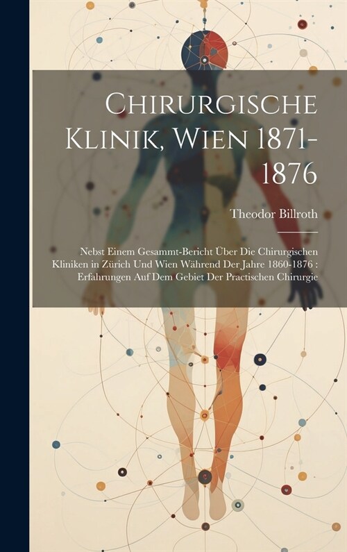 Chirurgische Klinik, Wien 1871-1876: Nebst Einem Gesammt-Bericht ?er Die Chirurgischen Kliniken in Z?ich Und Wien W?rend Der Jahre 1860-1876: Erfah (Hardcover)