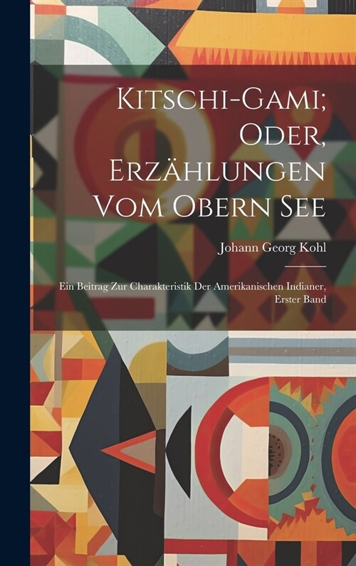 Kitschi-Gami; Oder, Erz?lungen Vom Obern See: Ein Beitrag Zur Charakteristik Der Amerikanischen Indianer, Erster Band (Hardcover)