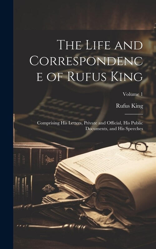 The Life and Correspondence of Rufus King: Comprising His Letters, Private and Official, His Public Documents, and His Speeches; Volume 1 (Hardcover)