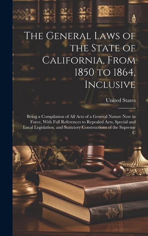 The General Laws of the State of California, From 1850 to 1864, Inclusive: Being a Compilation of All Acts of a General Nature Now in Force, With Full (Hardcover)