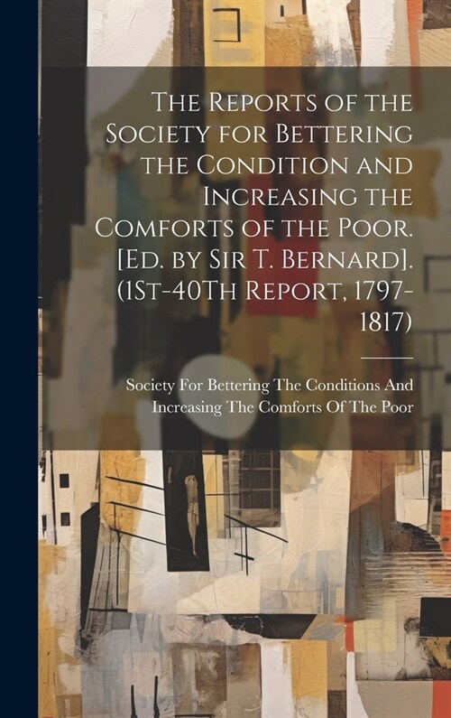 The Reports of the Society for Bettering the Condition and Increasing the Comforts of the Poor. [Ed. by Sir T. Bernard]. (1St-40Th Report, 1797-1817) (Hardcover)