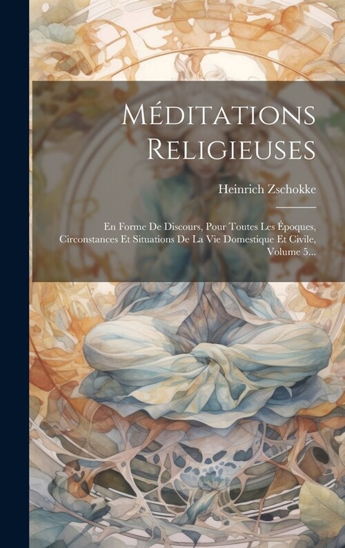 M?itations Religieuses: En Forme De Discours, Pour Toutes Les ?oques, Circonstances Et Situations De La Vie Domestique Et Civile, Volume 5... (Hardcover)