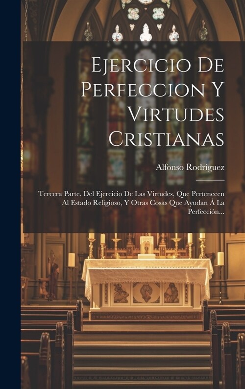 Ejercicio De Perfeccion Y Virtudes Cristianas: Tercera Parte. Del Ejercicio De Las Virtudes, Que Pertenecen Al Estado Religioso, Y Otras Cosas Que Ayu (Hardcover)