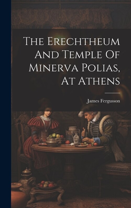 The Erechtheum And Temple Of Minerva Polias, At Athens (Hardcover)