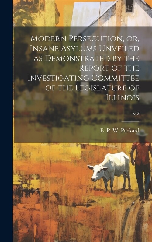 Modern Persecution, or, Insane Asylums Unveiled as Demonstrated by the Report of the Investigating Committee of the Legislature of Illinois; v.2 (Hardcover)
