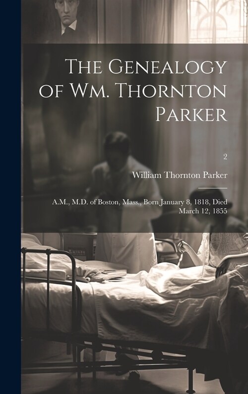 The Genealogy of Wm. Thornton Parker: A.M., M.D. of Boston, Mass., Born January 8, 1818, Died March 12, 1855; 2 (Hardcover)