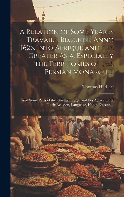 A Relation of Some Yeares Travaile, Begunne Anno 1626. Into Afrique and the Greater Asia, Especially the Territories of the Persian Monarchie: and Som (Hardcover)