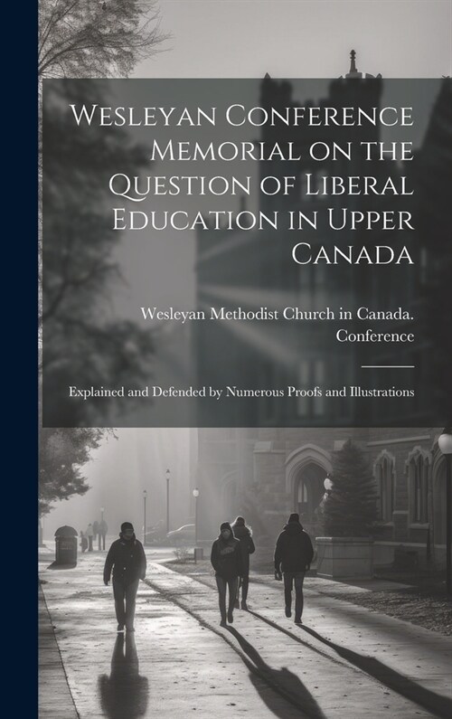 Wesleyan Conference Memorial on the Question of Liberal Education in Upper Canada [microform]: Explained and Defended by Numerous Proofs and Illustrat (Hardcover)