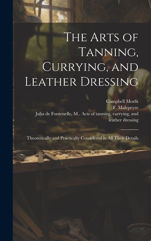 The Arts of Tanning, Currying, and Leather Dressing: Theoretically and Practically Considered in All Their Details (Hardcover)