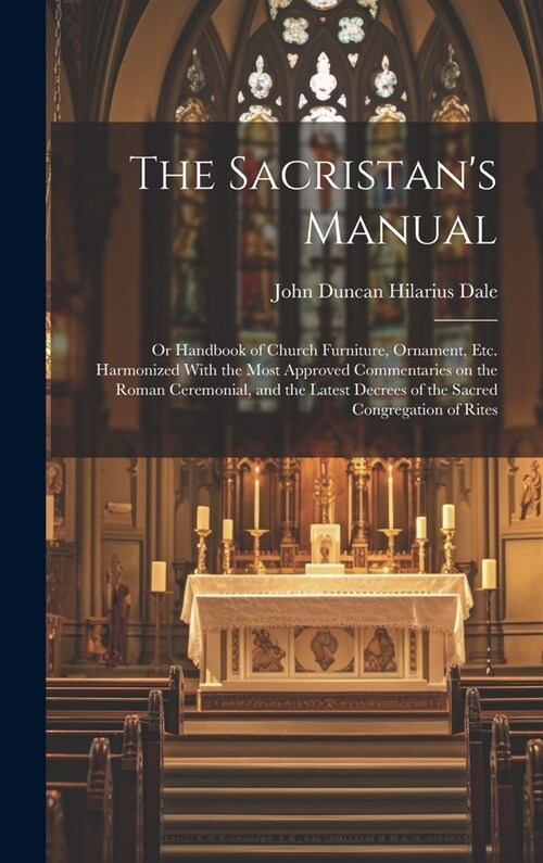 The Sacristans Manual: or Handbook of Church Furniture, Ornament, Etc. Harmonized With the Most Approved Commentaries on the Roman Ceremonial (Hardcover)