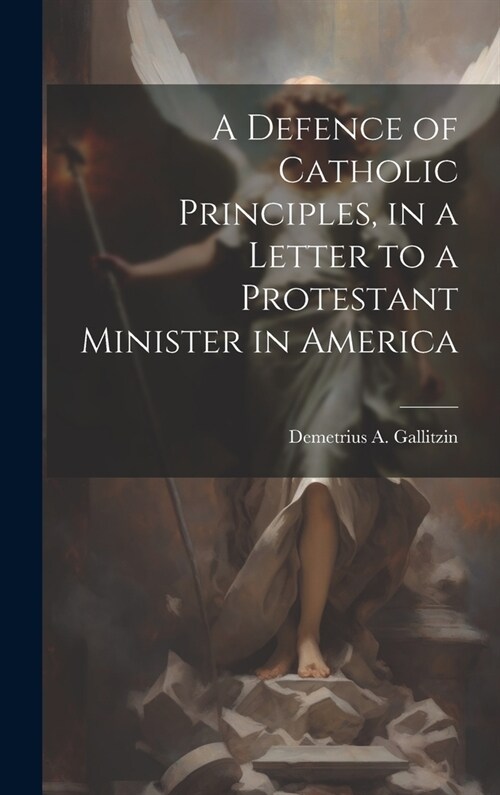 A Defence of Catholic Principles, in a Letter to a Protestant Minister in America (Hardcover)