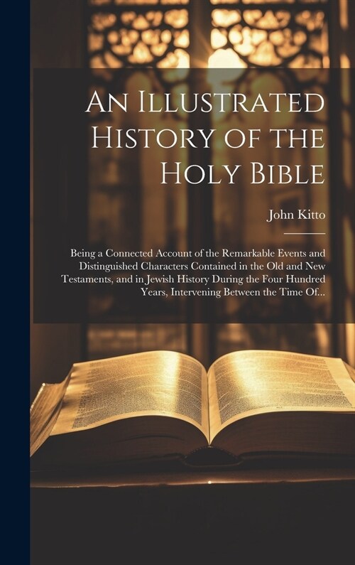 An Illustrated History of the Holy Bible: Being a Connected Account of the Remarkable Events and Distinguished Characters Contained in the Old and New (Hardcover)