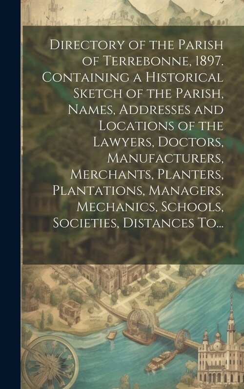 Directory of the Parish of Terrebonne, 1897. Containing a Historical Sketch of the Parish, Names, Addresses and Locations of the Lawyers, Doctors, Man (Hardcover)