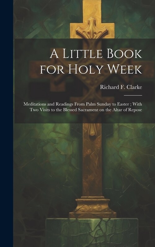A Little Book for Holy Week: Meditations and Readings From Palm Sunday to Easter; With Two Visits to the Blessed Sacrament on the Altar of Repose (Hardcover)