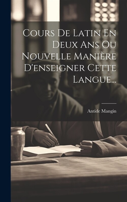 Cours De Latin En Deux Ans Ou Nouvelle Mani?e Denseigner Cette Langue... (Hardcover)