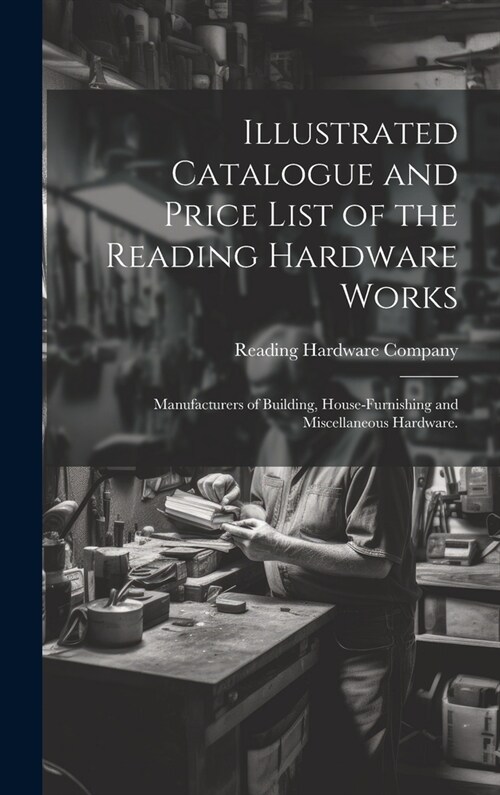Illustrated Catalogue and Price List of the Reading Hardware Works: Manufacturers of Building, House-furnishing and Miscellaneous Hardware. (Hardcover)