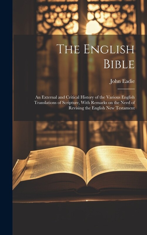 The English Bible; an External and Critical History of the Various English Translations of Scripture, With Remarks on the Need of Revising the English (Hardcover)