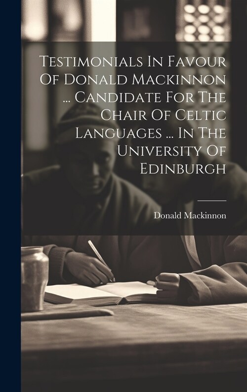 Testimonials In Favour Of Donald Mackinnon ... Candidate For The Chair Of Celtic Languages ... In The University Of Edinburgh (Hardcover)