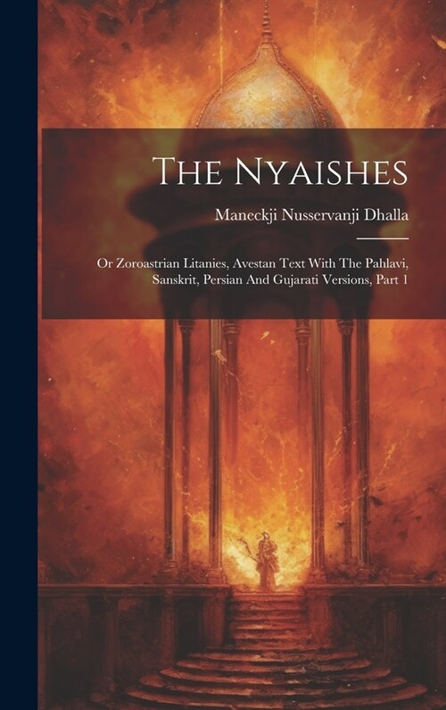 The Nyaishes: Or Zoroastrian Litanies, Avestan Text With The Pahlavi, Sanskrit, Persian And Gujarati Versions, Part 1 (Hardcover)
