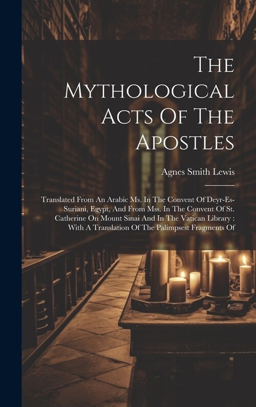 The Mythological Acts Of The Apostles: Translated From An Arabic Ms. In The Convent Of Deyr-es-suriani, Egypt, And From Mss. In The Convent Of St. Cat (Hardcover)