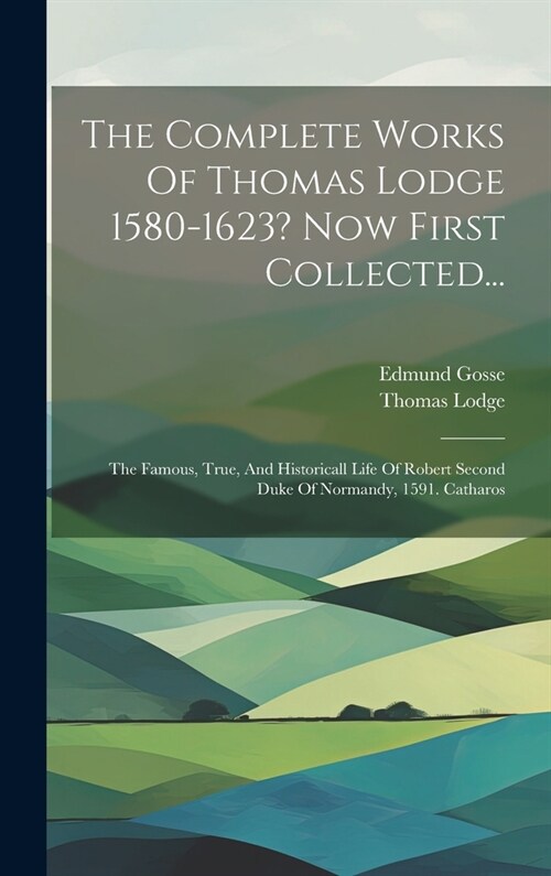 The Complete Works Of Thomas Lodge 1580-1623? Now First Collected...: The Famous, True, And Historicall Life Of Robert Second Duke Of Normandy, 1591. (Hardcover)
