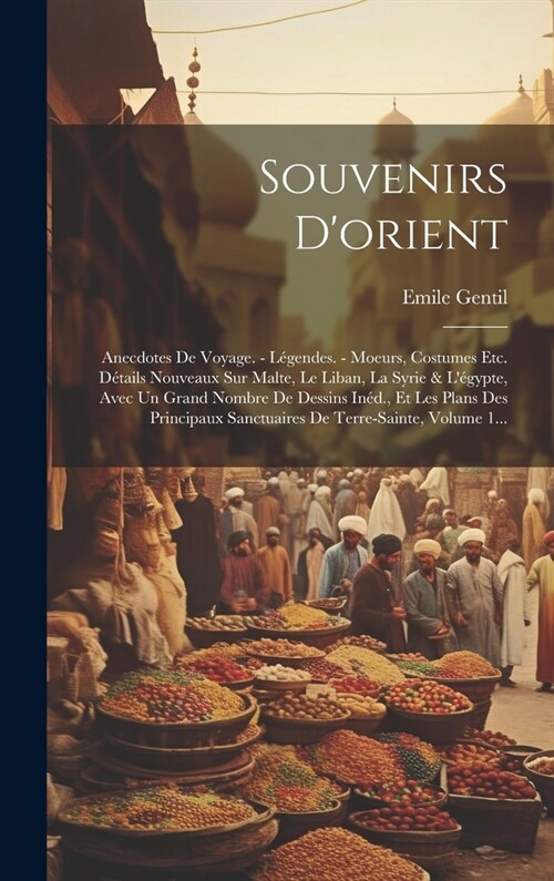 Souvenirs Dorient: Anecdotes De Voyage. - L?endes. - Moeurs, Costumes Etc. D?ails Nouveaux Sur Malte, Le Liban, La Syrie & L?ypte, Av (Hardcover)