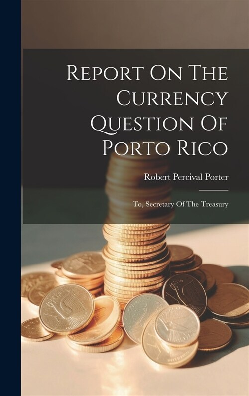 Report On The Currency Question Of Porto Rico: To, Secretary Of The Treasury (Hardcover)