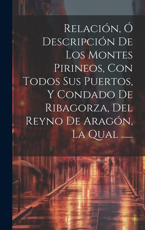 Relaci?, ?Descripci? De Los Montes Pirineos, Con Todos Sus Puertos, Y Condado De Ribagorza, Del Reyno De Arag?, La Qual ...... (Hardcover)