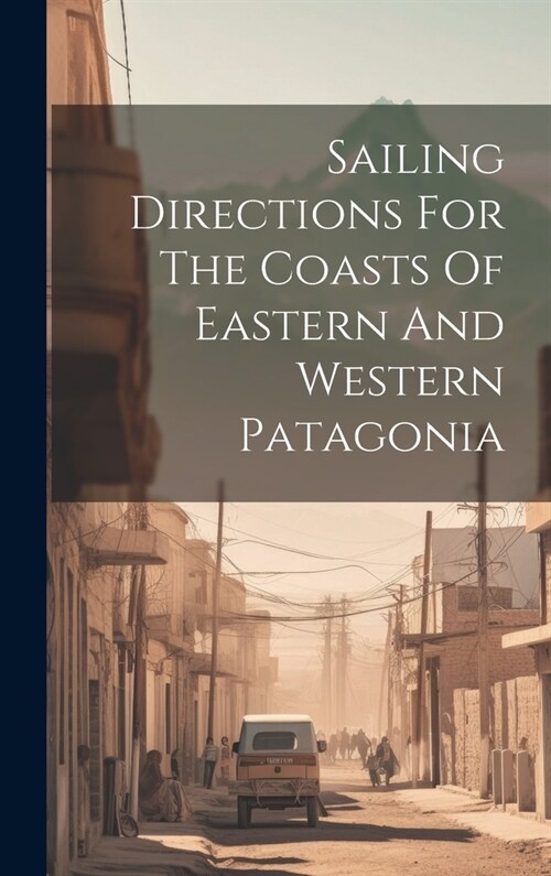 Sailing Directions For The Coasts Of Eastern And Western Patagonia (Hardcover)