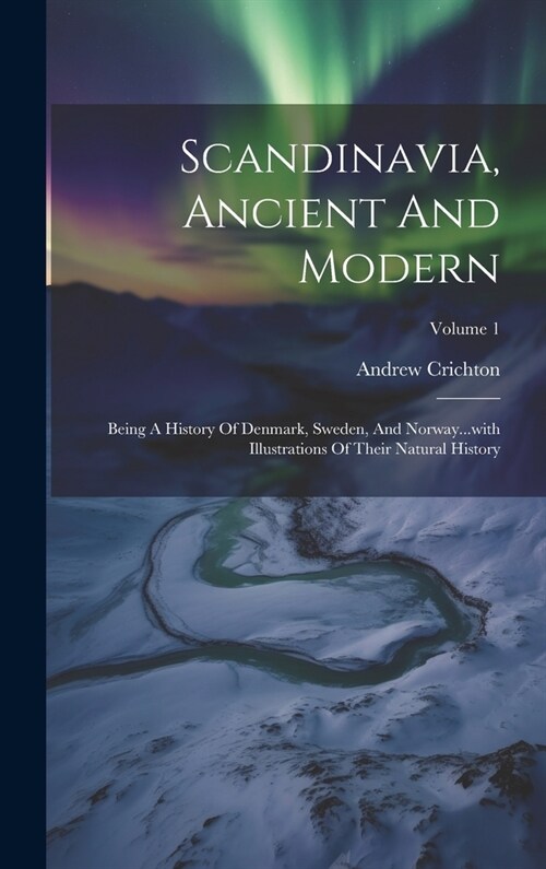 Scandinavia, Ancient And Modern: Being A History Of Denmark, Sweden, And Norway...with Illustrations Of Their Natural History; Volume 1 (Hardcover)