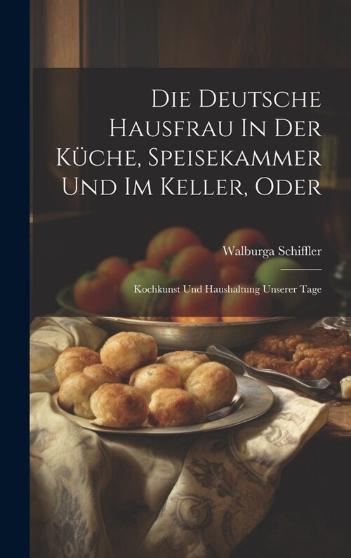 Die Deutsche Hausfrau In Der K?he, Speisekammer Und Im Keller, Oder: Kochkunst Und Haushaltung Unserer Tage (Hardcover)