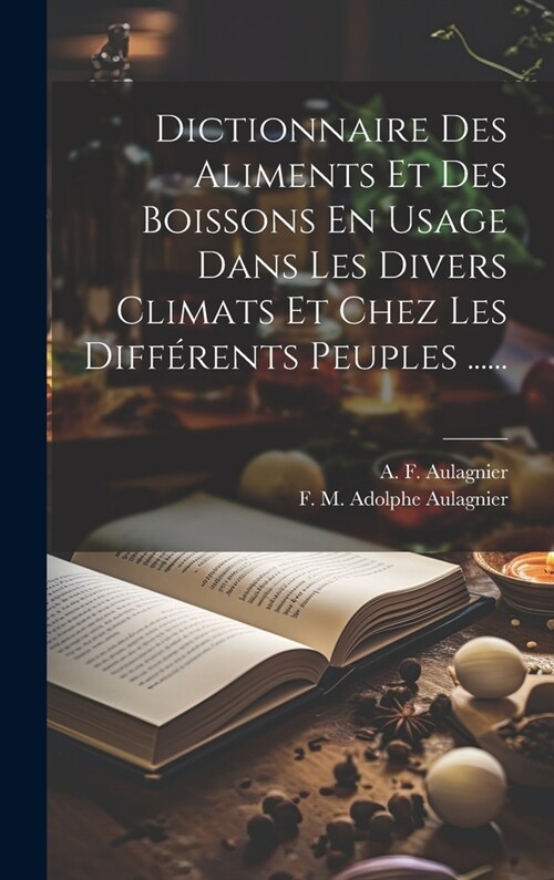 Dictionnaire Des Aliments Et Des Boissons En Usage Dans Les Divers Climats Et Chez Les Diff?ents Peuples ...... (Hardcover)