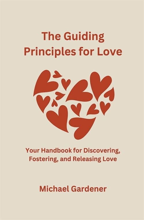 The Guiding Principles for Love: Your Handbook for Discovering, Fostering and Releasing Love (Paperback)