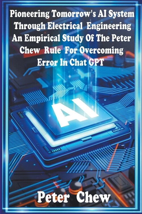 Pioneering Tomorrows AI System Through Electrical Engineering. An Empirical Study Of The Peter Chew Rule For Overcoming Error In Chat GPT (Paperback)