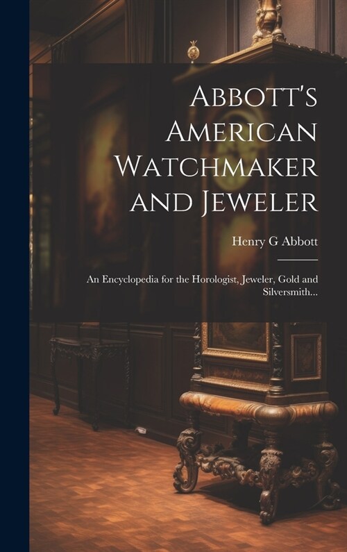 Abbotts American Watchmaker and Jeweler: An Encyclopedia for the Horologist, Jeweler, Gold and Silversmith... (Hardcover)