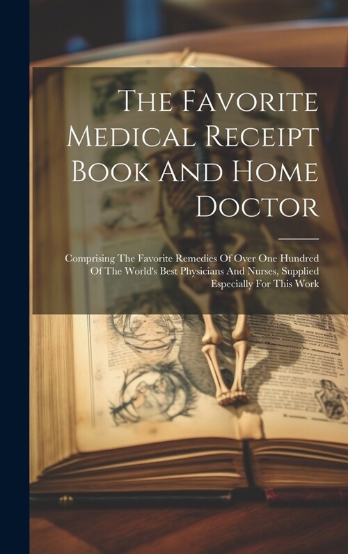 The Favorite Medical Receipt Book And Home Doctor: Comprising The Favorite Remedies Of Over One Hundred Of The Worlds Best Physicians And Nurses, Sup (Hardcover)
