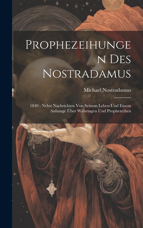 Prophezeihungen Des Nostradamus: 1840: Nebst Nachrichten Von Seinem Leben Und Einem Anhange ?er Wahrsagen Und Prophezeihen (Hardcover)