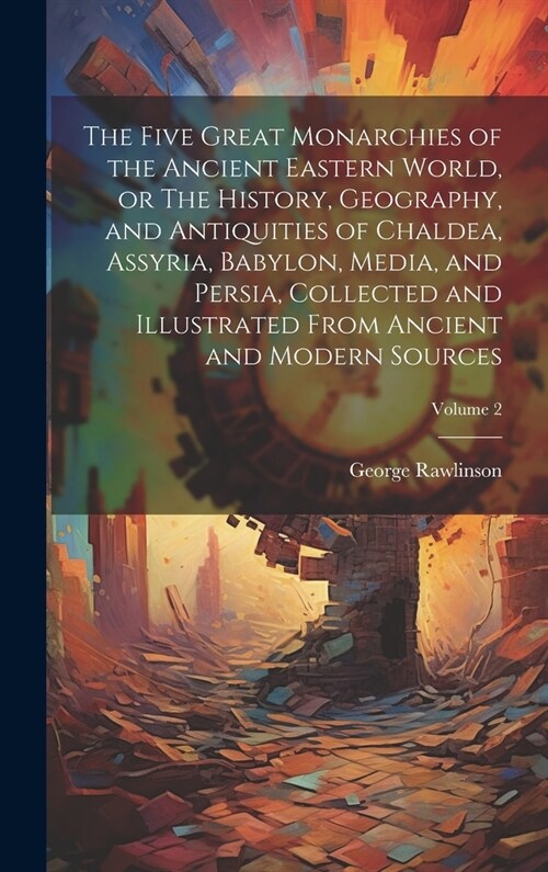 The Five Great Monarchies of the Ancient Eastern World, or The History, Geography, and Antiquities of Chaldea, Assyria, Babylon, Media, and Persia, Co (Hardcover)