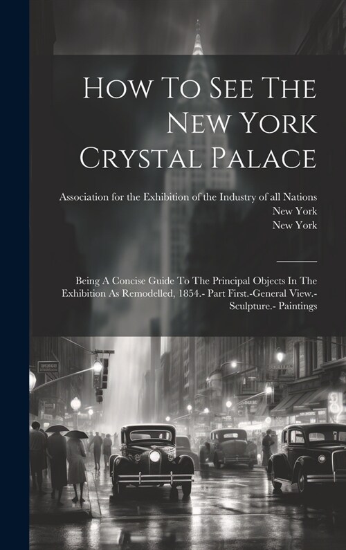 How To See The New York Crystal Palace: Being A Concise Guide To The Principal Objects In The Exhibition As Remodelled, 1854.- Part First.-general Vie (Hardcover)