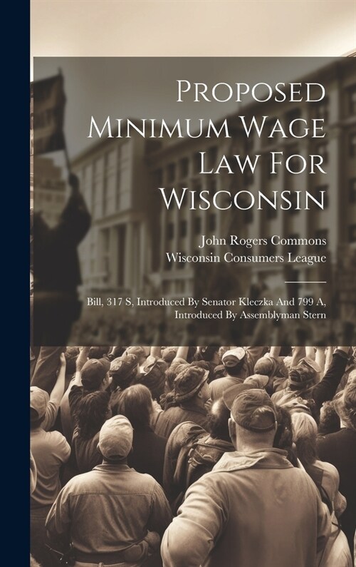 Proposed Minimum Wage Law For Wisconsin: Bill, 317 S, Introduced By Senator Kleczka And 799 A, Introduced By Assemblyman Stern (Hardcover)