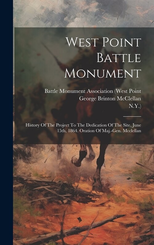 West Point Battle Monument: History Of The Project To The Dedication Of The Site, June 15th, 1864. Oration Of Maj.-gen. Mcclellan (Hardcover)