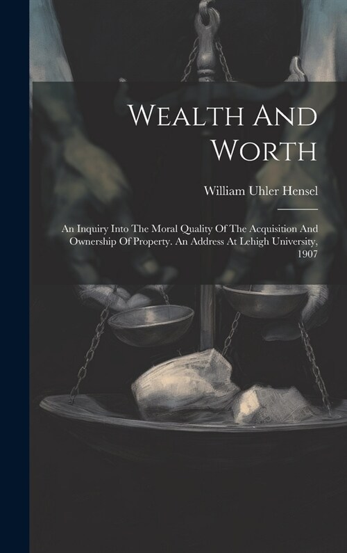 Wealth And Worth: An Inquiry Into The Moral Quality Of The Acquisition And Ownership Of Property. An Address At Lehigh University, 1907 (Hardcover)